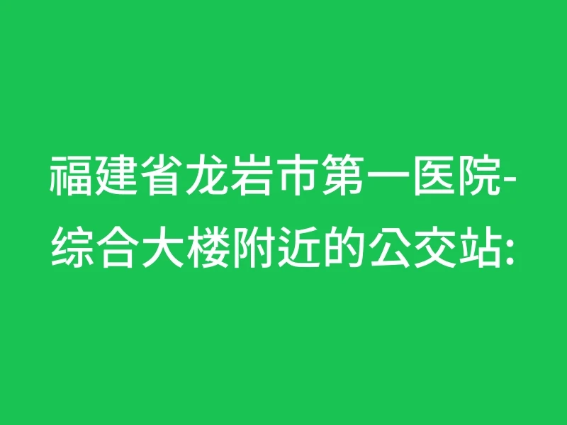 福建省龙岩市第一医院-综合大楼附近的公交站: