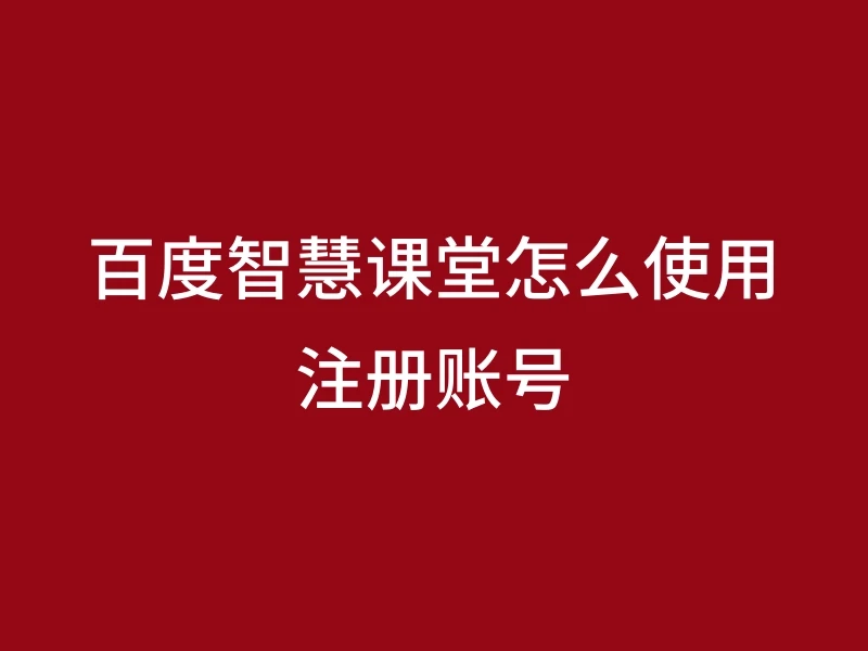 百度智慧课堂怎么使用注册账号