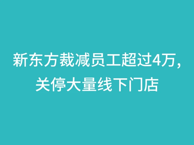 新东方裁减员工超过4万,关停大量线下门店