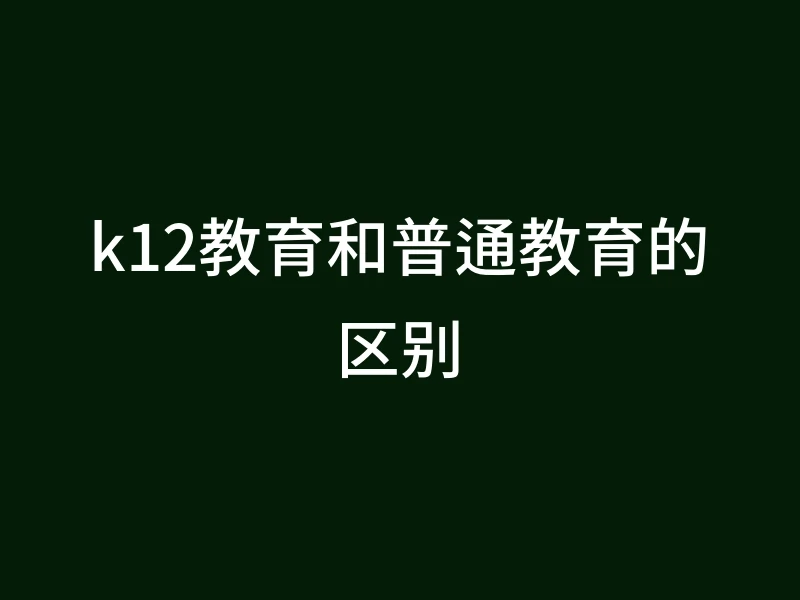 k12教育和普通教育的区别