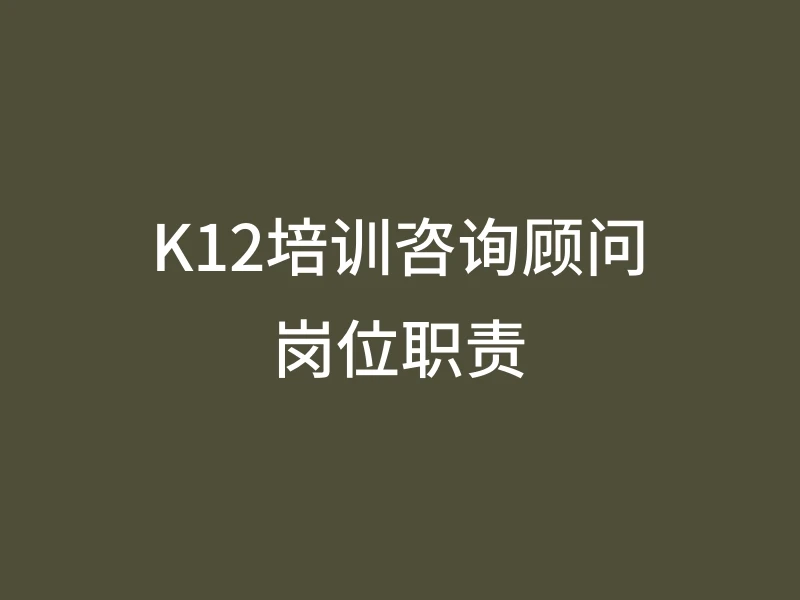 K12培训咨询顾问岗位职责