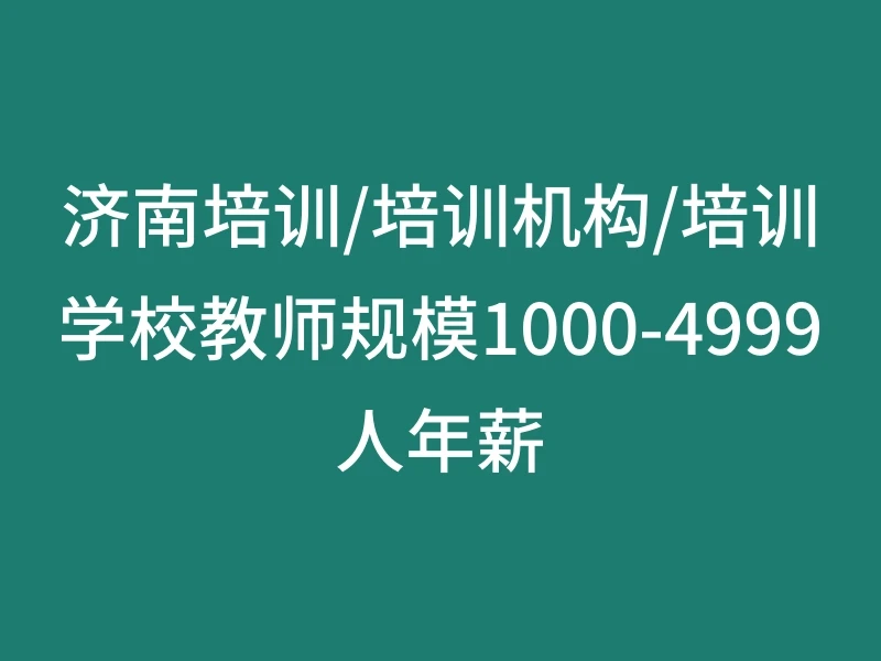 济南培训/培训机构/培训学校教师规模1000-4999人年薪