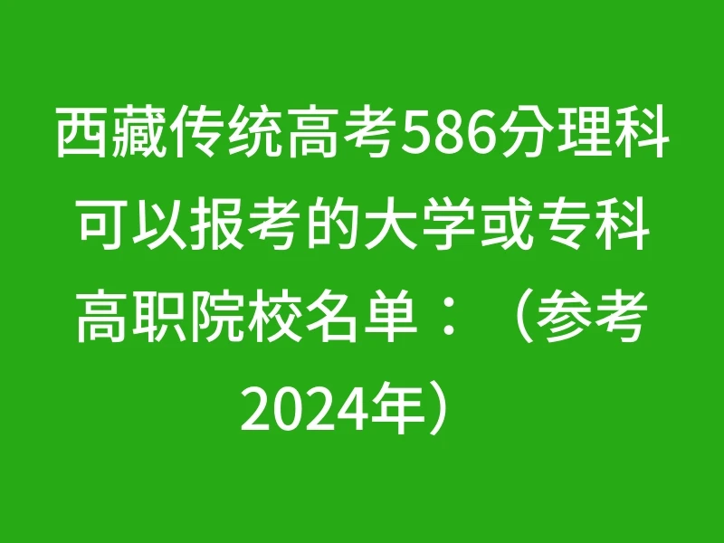 西藏传统高考586分理科可以报考的大学或专科高职院校名单：（参考2024年）