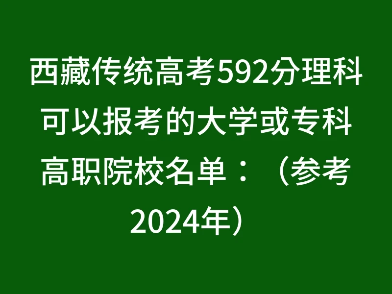 西藏传统高考592分理科可以报考的大学或专科高职院校名单：（参考2024年）