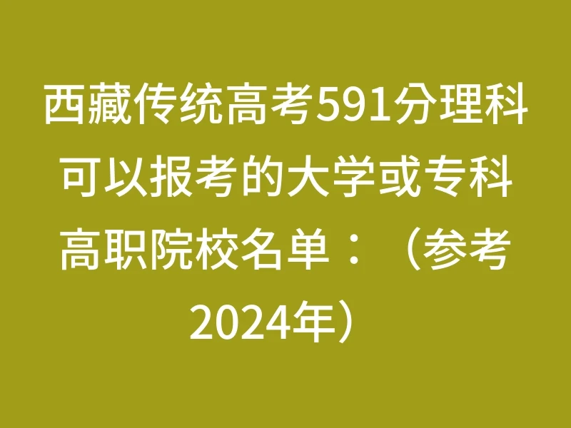 西藏传统高考591分理科可以报考的大学或专科高职院校名单：（参考2024年）
