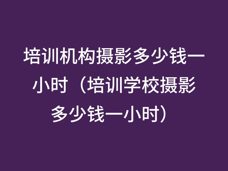 培训机构摄影多少钱一小时（培训学校摄影多少钱一小时）