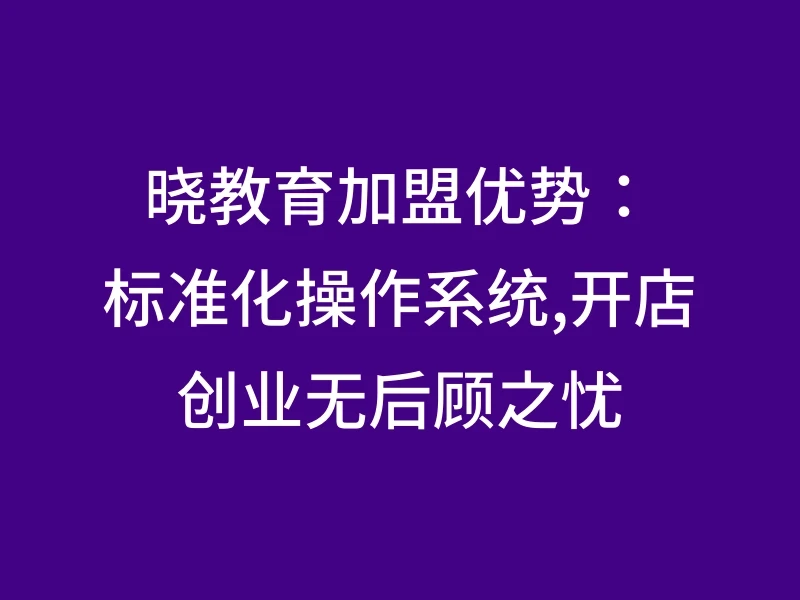 晓教育加盟优势：标准化操作系统,开店创业无后顾之忧