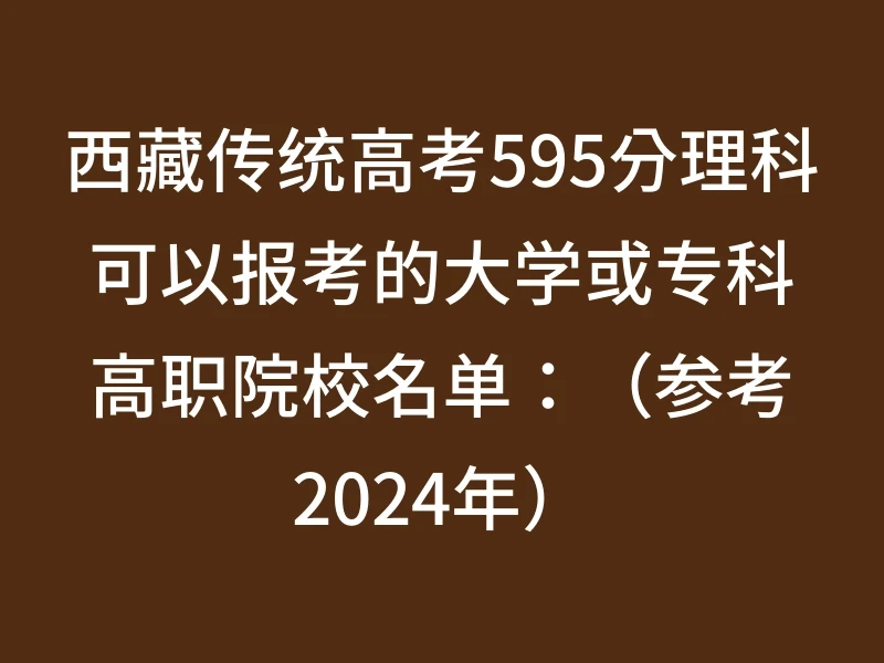 西藏传统高考595分理科可以报考的大学或专科高职院校名单：（参考2024年）