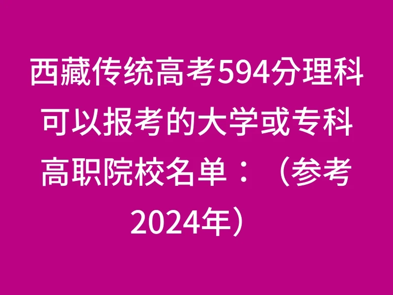 西藏传统高考594分理科可以报考的大学或专科高职院校名单：（参考2024年）