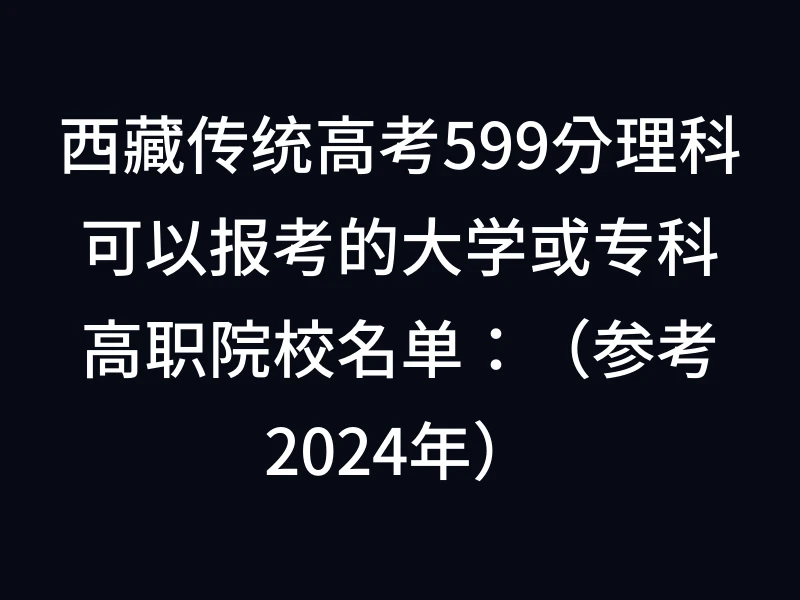 西藏传统高考599分理科可以报考的大学或专科高职院校名单：（参考2024年）