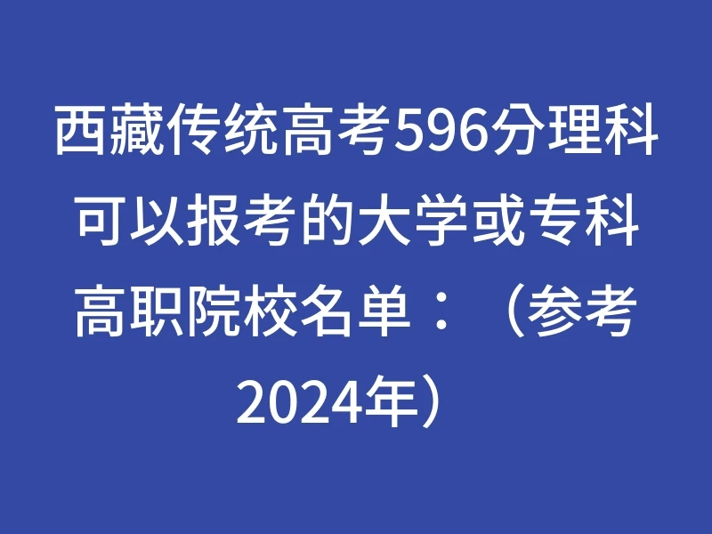 西藏传统高考596分理科可以报考的大学或专科高职院校名单：（参考2024年）