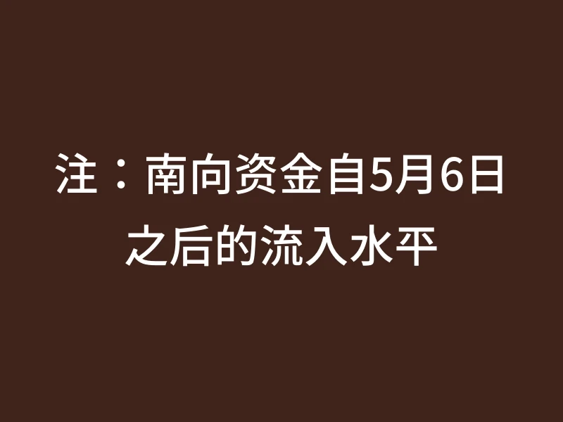 注：南向资金自5月6日之后的流入水平