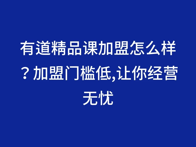 有道精品课加盟怎么样？加盟门槛低,让你经营无忧