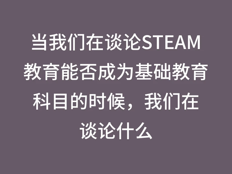 当我们在谈论STEAM教育能否成为基础教育科目的时候，我们在谈论什么