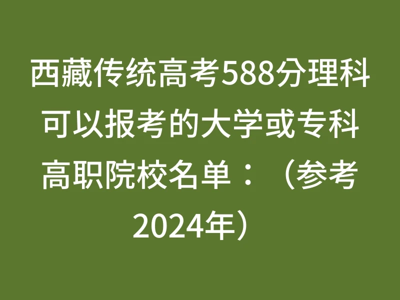 西藏传统高考588分理科可以报考的大学或专科高职院校名单：（参考2024年）