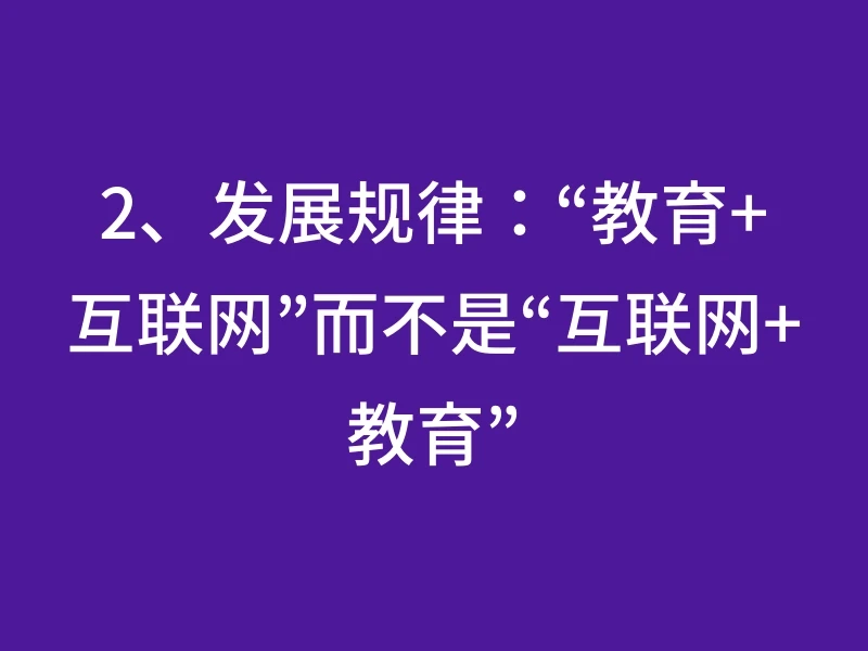2、发展规律：“教育+互联网”而不是“互联网+教育”