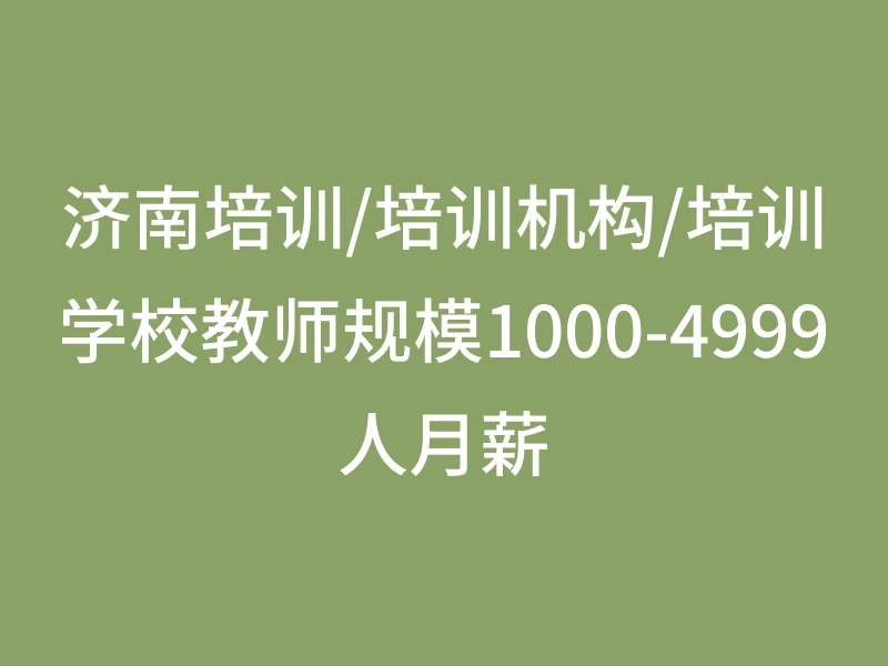 济南培训/培训机构/培训学校教师规模1000-4999人月薪