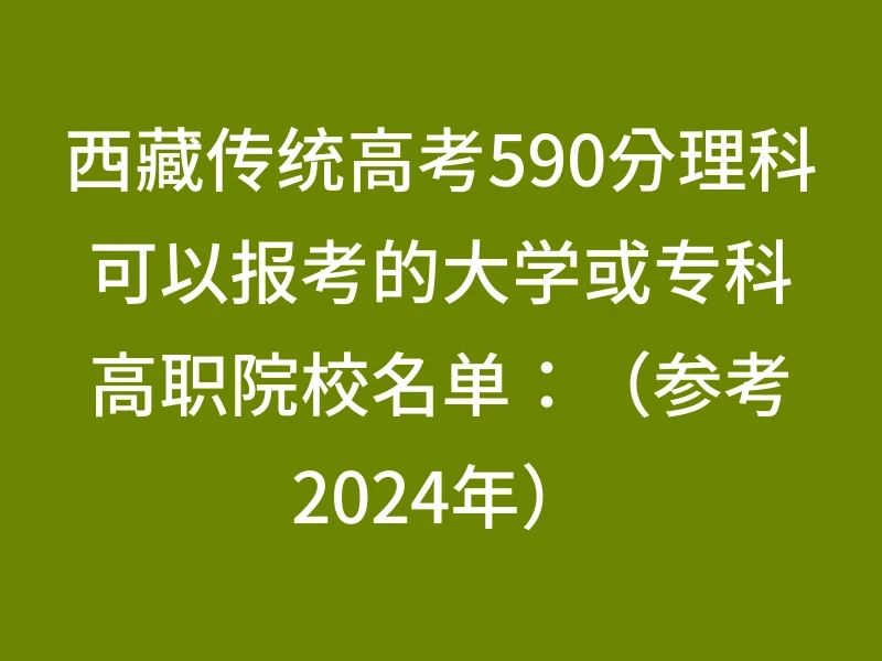 西藏传统高考590分理科可以报考的大学或专科高职院校名单：（参考2024年）