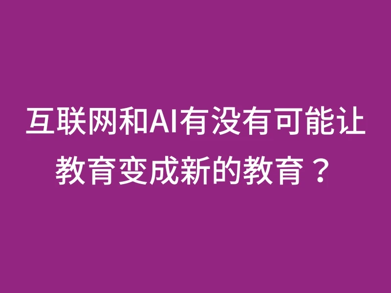 互联网和AI有没有可能让教育变成新的教育？