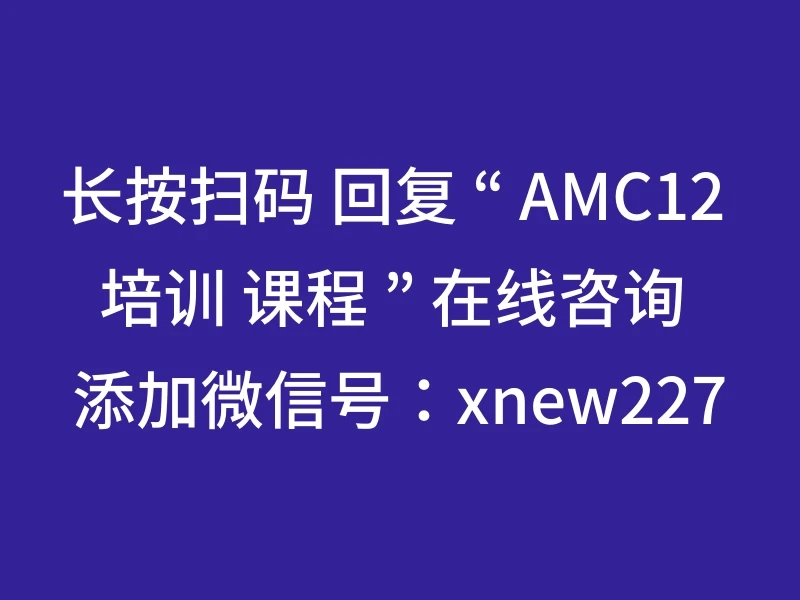 长按扫码 回复 “ AMC12 培训 课程 ” 在线咨询 添加微信号：xnew227