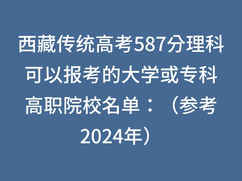 西藏传统高考587分理科可以报考的大学或专科高职院校名单：（参考2024年）