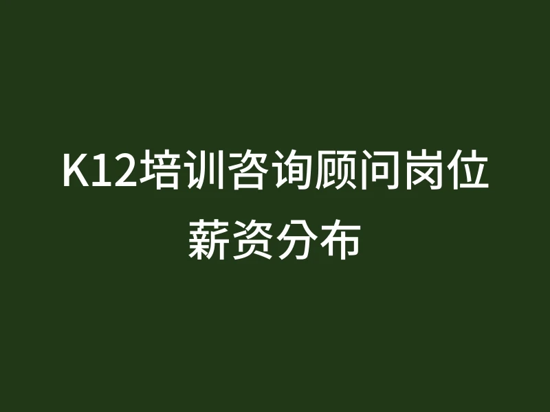 K12培训咨询顾问岗位薪资分布