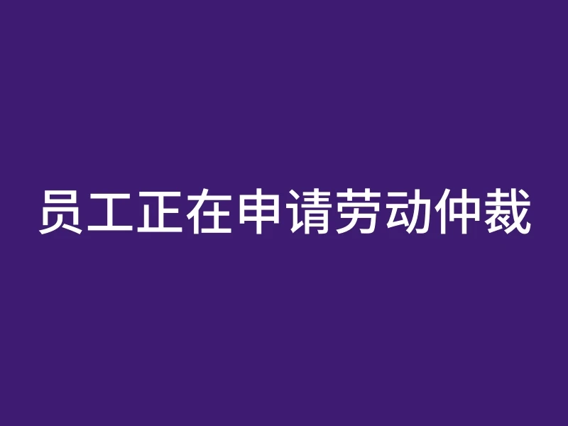 员工正在申请劳动仲裁