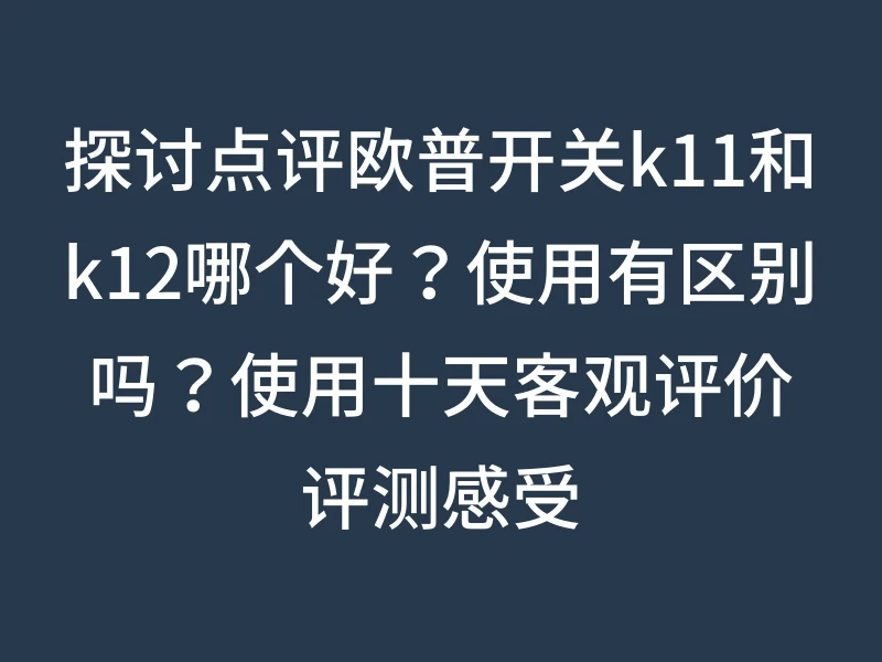 探讨点评欧普开关k11和k12哪个好？使用有区别吗？使用十天客观评价评测感受